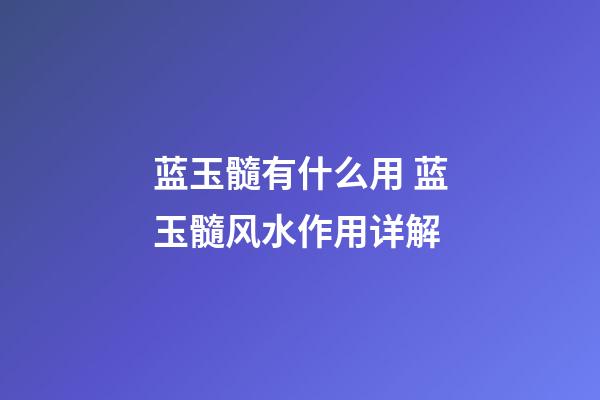蓝玉髓有什么用 蓝玉髓风水作用详解